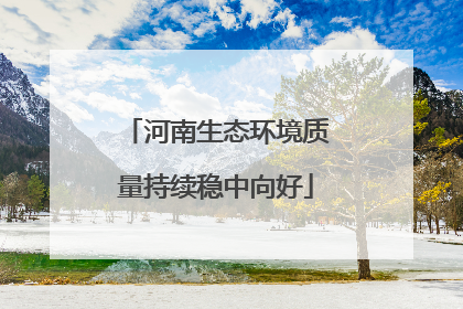 河南生态环境质量持续稳中向好