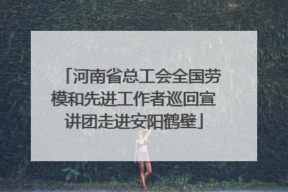 河南省总工会全国劳模和先进工作者巡回宣讲团走进安阳鹤壁