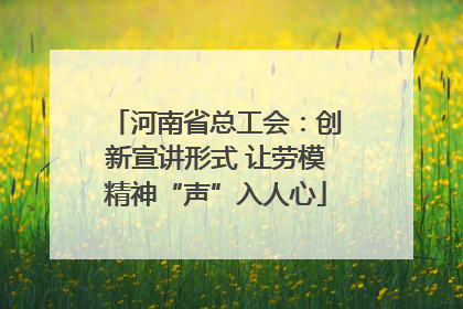 河南省总工会：创新宣讲形式 让劳模精神“声”入人心