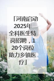 河南启动2025年全科医生特岗招聘，120个岗位助力乡镇医疗