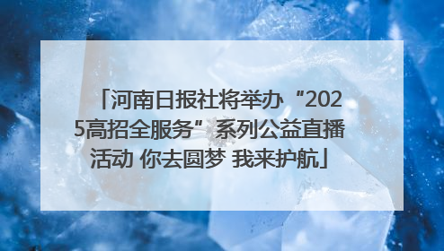 河南日报社将举办“2025高招全服务”系列公益直播活动 你去圆梦 我来护航