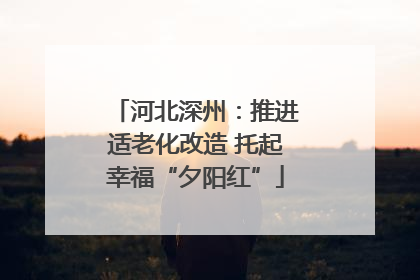 河北深州：推进适老化改造 托起幸福“夕阳红”