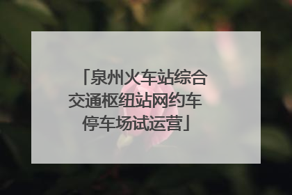 泉州火车站综合交通枢纽站网约车停车场试运营