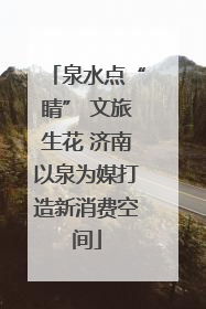 泉水点“睛” 文旅生花 济南以泉为媒打造新消费空间