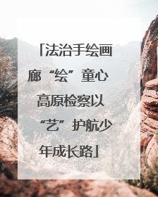 法治手绘画廊“绘”童心 高原检察以“艺”护航少年成长路