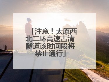 注意！太原西北二环高速古清隧道该时间段将禁止通行