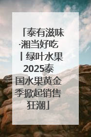 泰有滋味·湘当好吃丨绿叶水果2025泰国水果黄金季掀起销售狂潮