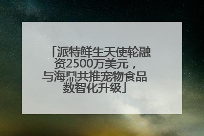 派特鲜生天使轮融资2500万美元，与海鼎共推宠物食品数智化升级