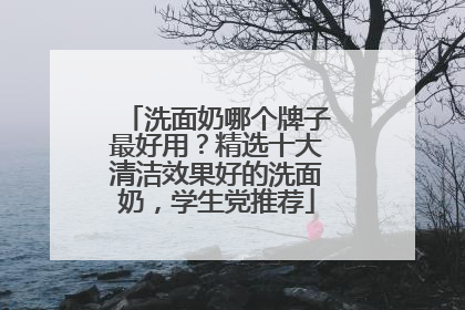 洗面奶哪个牌子最好用？精选十大清洁效果好的洗面奶，学生党推荐