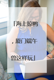 海上掠鸭，厦门端午曾这样玩