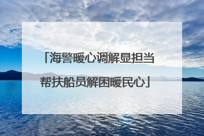 海警暖心调解显担当 帮扶船员解困暖民心