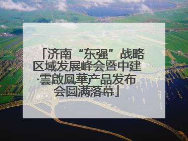 济南“东强”战略区域发展峰会暨中建·雲啟鳳華产品发布会圆满落幕