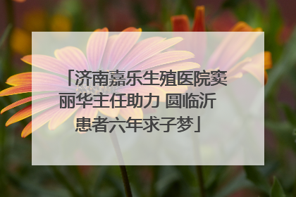 济南嘉乐生殖医院窦丽华主任助力 圆临沂患者六年求子梦