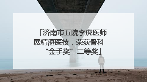 济南市五院李虎医师展精湛医技，荣获骨科“金手奖”二等奖