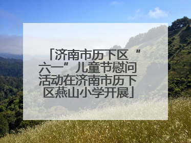 济南市历下区“六一”儿童节慰问活动在济南市历下区燕山小学开展
