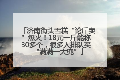 济南街头雪糕“论斤卖”爆火！18元一斤能称30多个，很多人排队买“满满一大兜”
