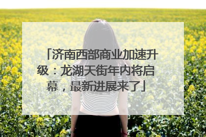 济南西部商业加速升级：龙湖天街年内将启幕，最新进展来了