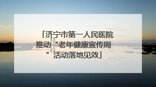 济宁市第一人民医院推动“老年健康宣传周”活动落地见效