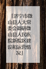 济宁市微山县人大常委会调研微山县人民医院新院区建设和运营情况