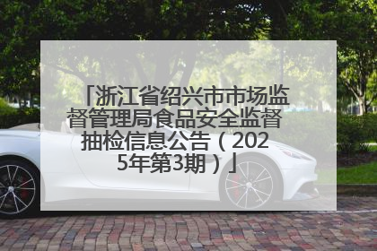 浙江省绍兴市市场监督管理局食品安全监督抽检信息公告（2025年第3期）