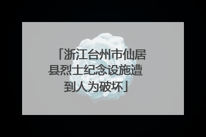 浙江台州市仙居县烈士纪念设施遭到人为破坏
