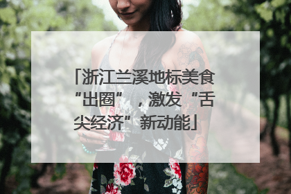 浙江兰溪地标美食“出圈”，激发“舌尖经济”新动能