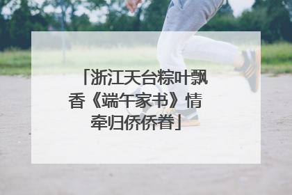 浙江天台粽叶飘香《端午家书》情牵归侨侨眷