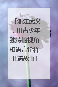 浙江武义：用青少年独特的视角和语言诠释非遗故事