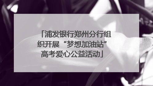 浦发银行郑州分行组织开展“梦想加油站”高考爱心公益活动
