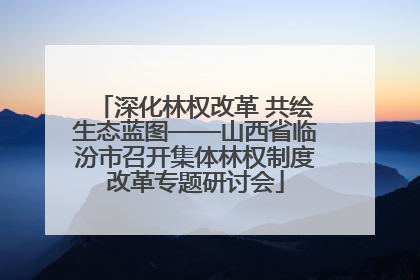 深化林权改革 共绘生态蓝图——山西省临汾市召开集体林权制度改革专题研讨会