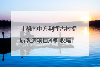 湖南中方荆坪古村提质改造项目冲刺收尾