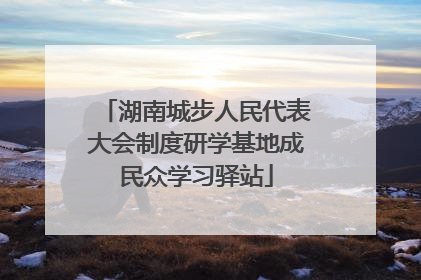 湖南城步人民代表大会制度研学基地成民众学习驿站