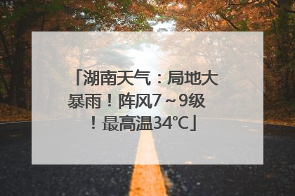 湖南天气：局地大暴雨！阵风7～9级！最高温34℃