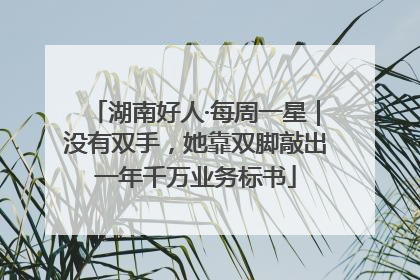 湖南好人·每周一星｜没有双手，她靠双脚敲出一年千万业务标书