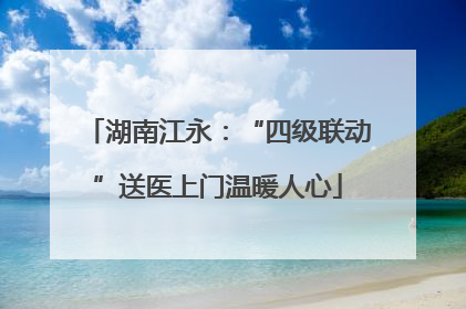 湖南江永：“四级联动”送医上门温暖人心