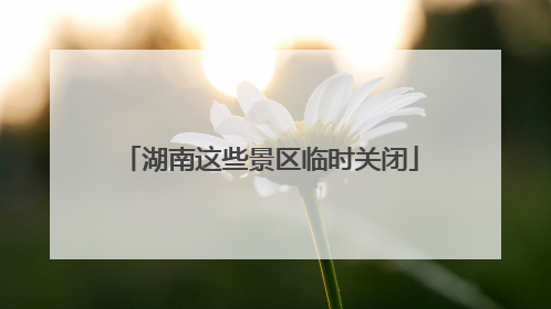 湖南这些景区临时关闭