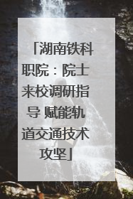 湖南铁科职院：院士来校调研指导 赋能轨道交通技术攻坚