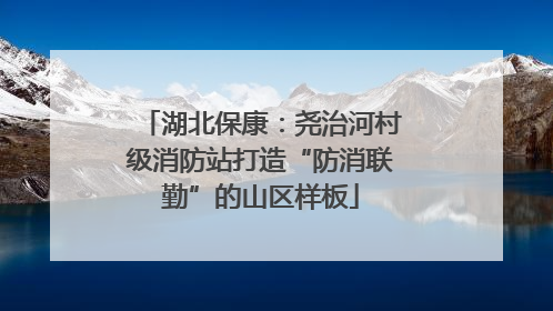 湖北保康：尧治河村级消防站打造“防消联勤”的山区样板
