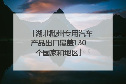 湖北随州专用汽车产品出口覆盖130个国家和地区