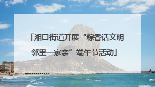 湘口街道开展“粽香话文明 邻里一家亲”端午节活动