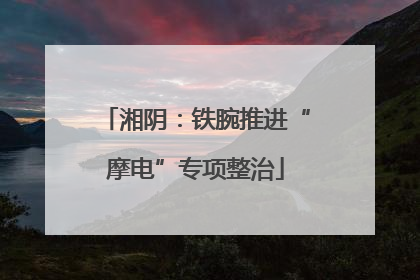 湘阴：铁腕推进“摩电”专项整治