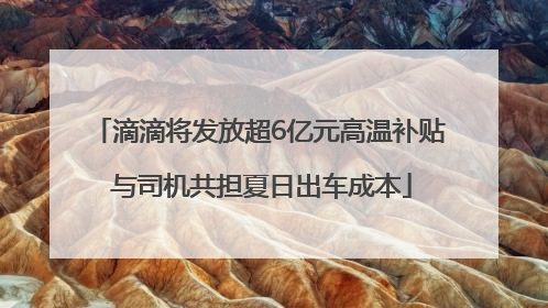 滴滴将发放超6亿元高温补贴 与司机共担夏日出车成本