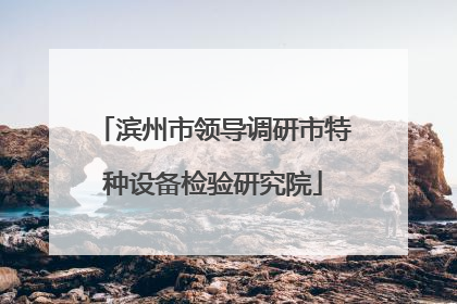 滨州市领导调研市特种设备检验研究院