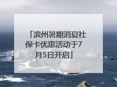 滨州暑期消夏社保卡优惠活动于7月5日开启