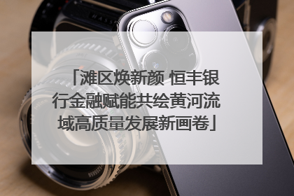 滩区焕新颜 恒丰银行金融赋能共绘黄河流域高质量发展新画卷