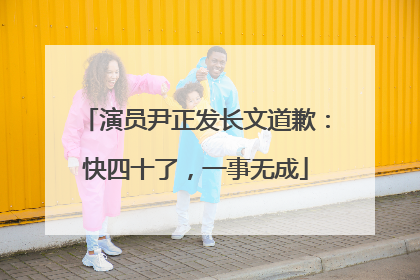 演员尹正发长文道歉：快四十了，一事无成