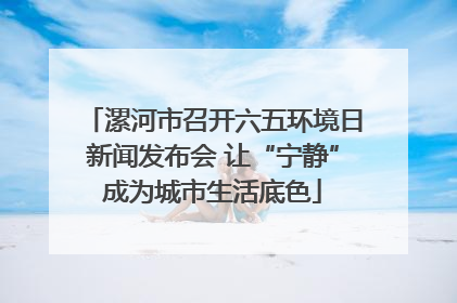 漯河市召开六五环境日新闻发布会 让“宁静”成为城市生活底色