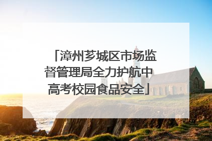 漳州芗城区市场监督管理局全力护航中高考校园食品安全