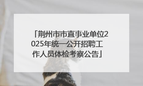 荆州市市直事业单位2025年统一公开招聘工作人员体检考察公告