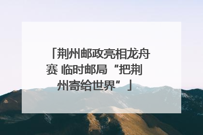 荆州邮政亮相龙舟赛 临时邮局“把荆州寄给世界”